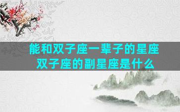 能和双子座一辈子的星座 双子座的副星座是什么